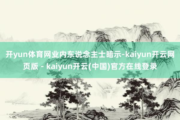 开yun体育网　　业内东说念主士暗示-kaiyun开云网页版 - kaiyun开云(中国)官方在线登录