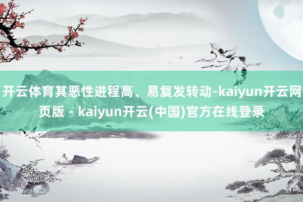 开云体育其恶性进程高、易复发转动-kaiyun开云网页版 - kaiyun开云(中国)官方在线登录