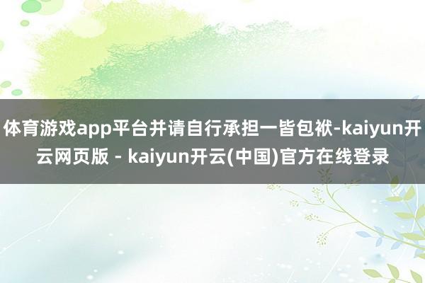 体育游戏app平台并请自行承担一皆包袱-kaiyun开云网页版 - kaiyun开云(中国)官方在线登录