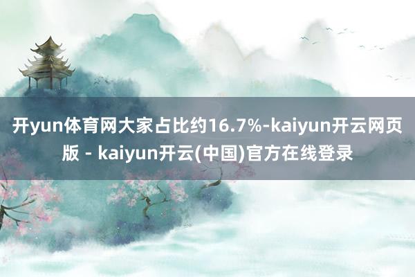 开yun体育网大家占比约16.7%-kaiyun开云网页版 - kaiyun开云(中国)官方在线登录