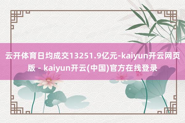 云开体育日均成交13251.9亿元-kaiyun开云网页版 - kaiyun开云(中国)官方在线登录