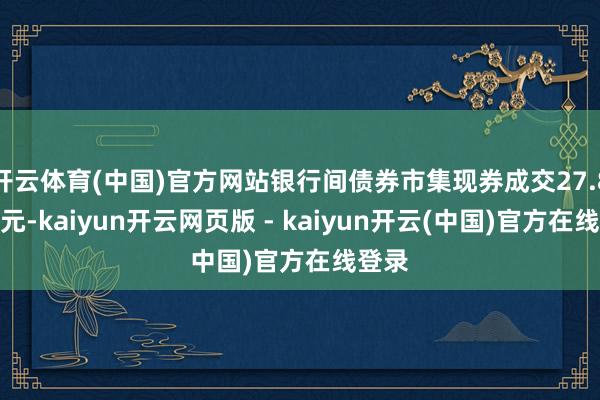 开云体育(中国)官方网站银行间债券市集现券成交27.8万亿元-kaiyun开云网页版 - kaiyun开云(中国)官方在线登录