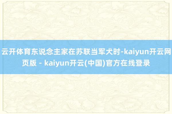 云开体育东说念主家在苏联当军犬时-kaiyun开云网页版 - kaiyun开云(中国)官方在线登录