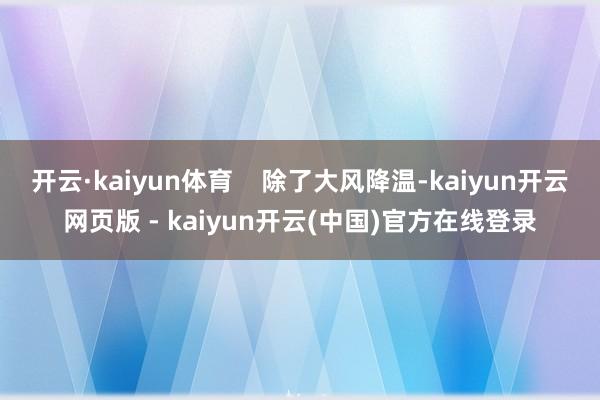 开云·kaiyun体育    除了大风降温-kaiyun开云网页版 - kaiyun开云(中国)官方在线登录