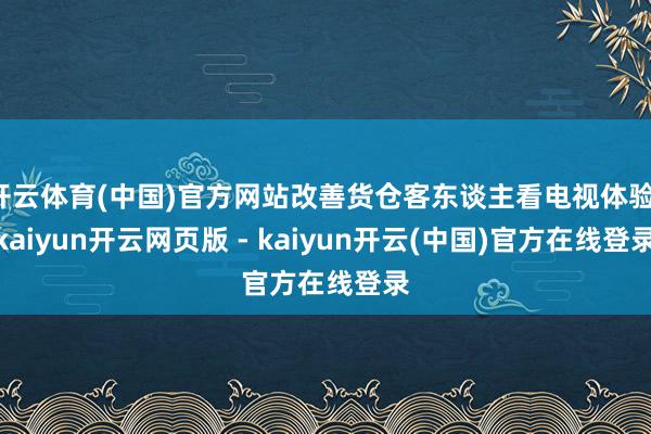 开云体育(中国)官方网站改善货仓客东谈主看电视体验-kaiyun开云网页版 - kaiyun开云(中国)官方在线登录