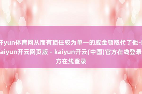 开yun体育网从而有顶住较为单一的威金顿取代了他-kaiyun开云网页版 - kaiyun开云(中国)官方在线登录