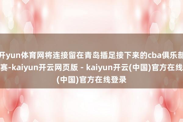 开yun体育网将连接留在青岛插足接下来的cba俱乐部杯比赛-kaiyun开云网页版 - kaiyun开云(中国)官方在线登录