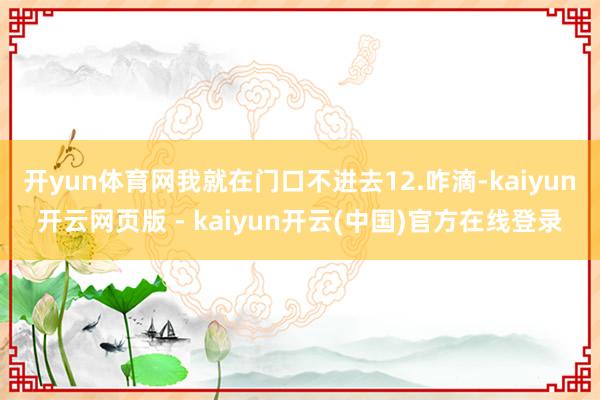 开yun体育网我就在门口不进去12.咋滴-kaiyun开云网页版 - kaiyun开云(中国)官方在线登录