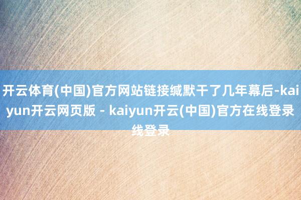 开云体育(中国)官方网站链接缄默干了几年幕后-kaiyun开云网页版 - kaiyun开云(中国)官方在线登录