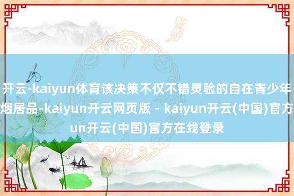 开云·kaiyun体育该决策不仅不错灵验的自在青少年战役电子烟居品-kaiyun开云网页版 - kaiyun开云(中国)官方在线登录