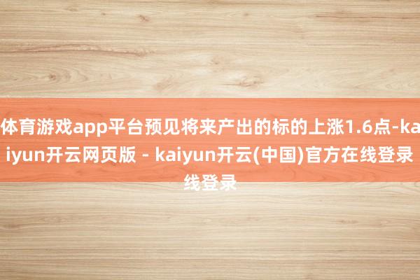 体育游戏app平台预见将来产出的标的上涨1.6点-kaiyun开云网页版 - kaiyun开云(中国)官方在线登录