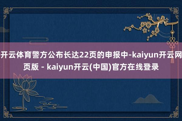 开云体育警方公布长达22页的申报中-kaiyun开云网页版 - kaiyun开云(中国)官方在线登录