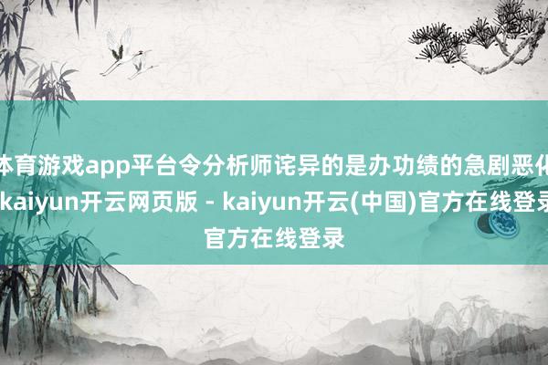 体育游戏app平台 令分析师诧异的是办功绩的急剧恶化-kaiyun开云网页版 - kaiyun开云(中国)官方在线登录