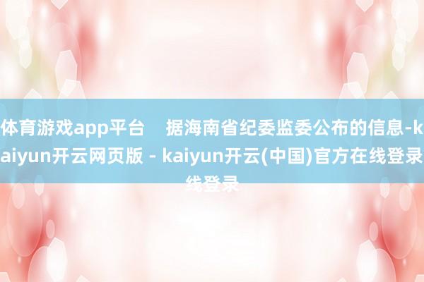 体育游戏app平台    据海南省纪委监委公布的信息-kaiyun开云网页版 - kaiyun开云(中国)官方在线登录