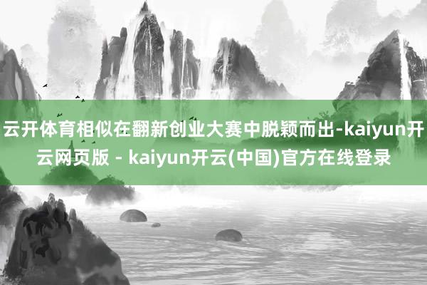云开体育相似在翻新创业大赛中脱颖而出-kaiyun开云网页版 - kaiyun开云(中国)官方在线登录