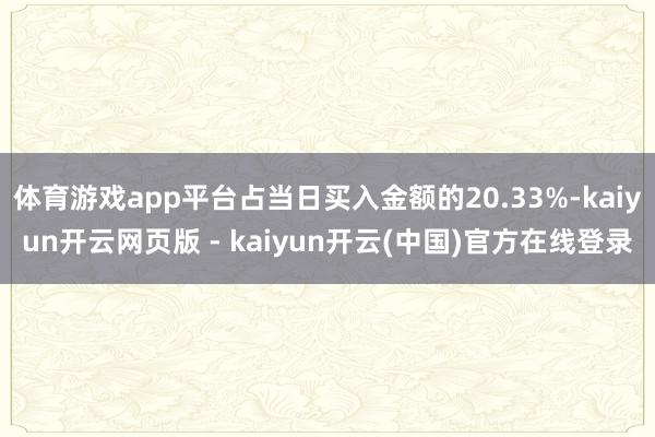 体育游戏app平台占当日买入金额的20.33%-kaiyun开云网页版 - kaiyun开云(中国)官方在线登录