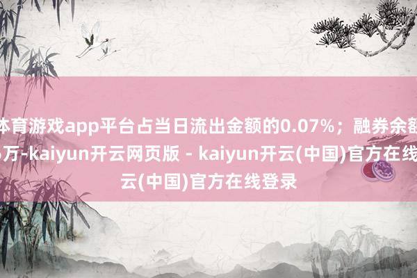 体育游戏app平台占当日流出金额的0.07%;融券余额8.66万-kaiyun开云网页版 - kaiyun开云(中国)官方在线登录