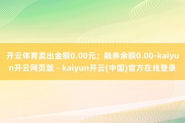 开云体育卖出金额0.00元；融券余额0.00-kaiyun开云网页版 - kaiyun开云(中国)官方在线登录