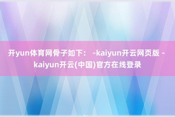 开yun体育网骨子如下： -kaiyun开云网页版 - kaiyun开云(中国)官方在线登录