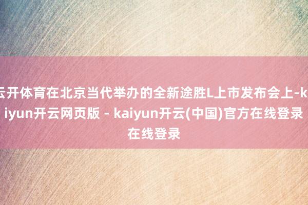 云开体育在北京当代举办的全新途胜L上市发布会上-kaiyun开云网页版 - kaiyun开云(中国)官方在线登录