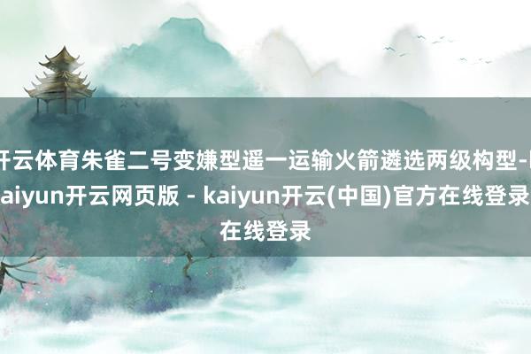 开云体育 朱雀二号变嫌型遥一运输火箭遴选两级构型-kaiyun开云网页版 - kaiyun开云(中国)官方在线登录