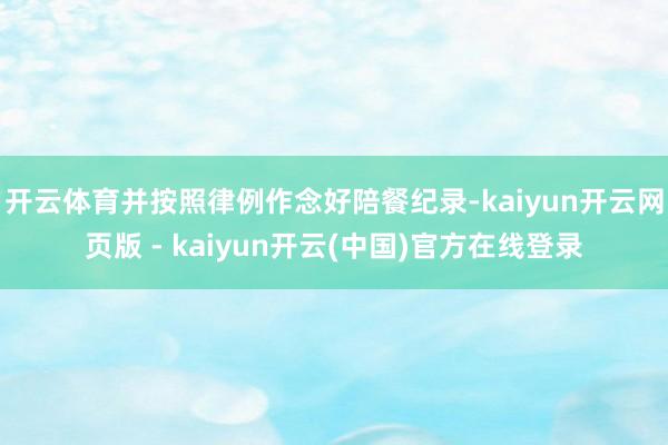 开云体育并按照律例作念好陪餐纪录-kaiyun开云网页版 - kaiyun开云(中国)官方在线登录