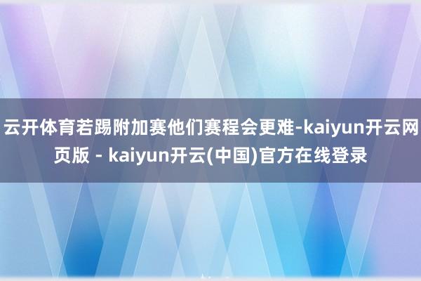 云开体育若踢附加赛他们赛程会更难-kaiyun开云网页版 - kaiyun开云(中国)官方在线登录
