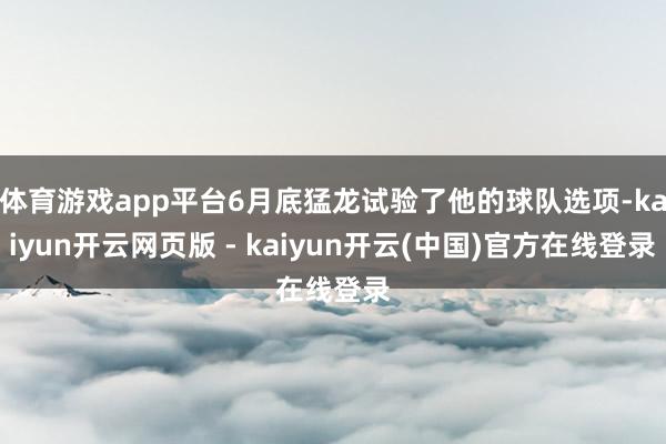 体育游戏app平台6月底猛龙试验了他的球队选项-kaiyun开云网页版 - kaiyun开云(中国)官方在线登录