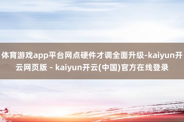 体育游戏app平台网点硬件才调全面升级-kaiyun开云网页版 - kaiyun开云(中国)官方在线登录
