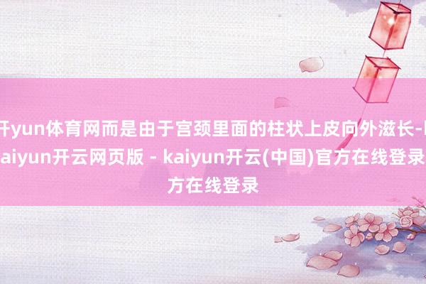 开yun体育网而是由于宫颈里面的柱状上皮向外滋长-kaiyun开云网页版 - kaiyun开云(中国)官方在线登录