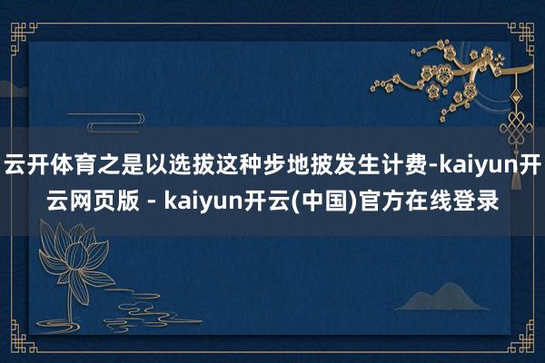 云开体育之是以选拔这种步地披发生计费-kaiyun开云网页版 - kaiyun开云(中国)官方在线登录