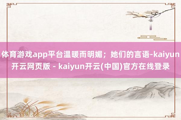体育游戏app平台温暖而明媚；她们的言语-kaiyun开云网页版 - kaiyun开云(中国)官方在线登录