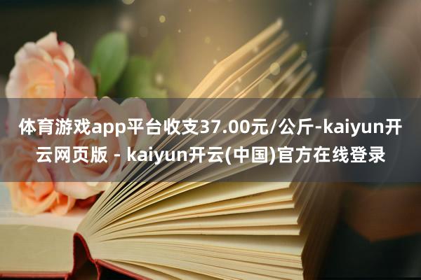 体育游戏app平台收支37.00元/公斤-kaiyun开云网页版 - kaiyun开云(中国)官方在线登录