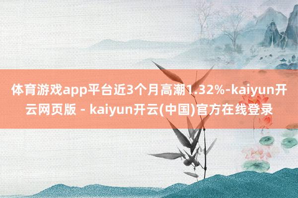 体育游戏app平台近3个月高潮1.32%-kaiyun开云网页版 - kaiyun开云(中国)官方在线登录