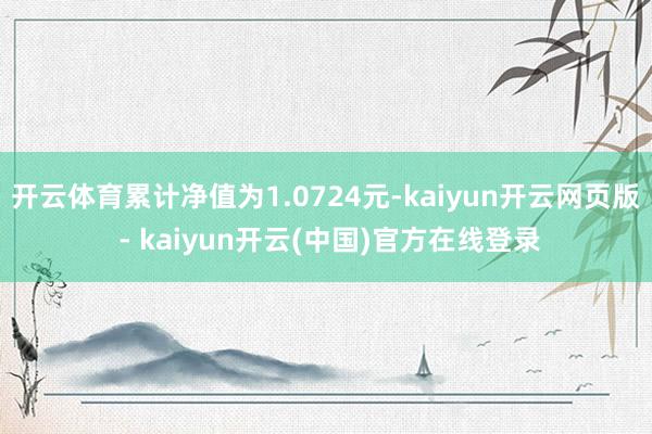 开云体育累计净值为1.0724元-kaiyun开云网页版 - kaiyun开云(中国)官方在线登录
