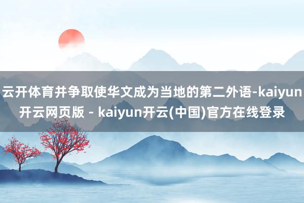云开体育并争取使华文成为当地的第二外语-kaiyun开云网页版 - kaiyun开云(中国)官方在线登录