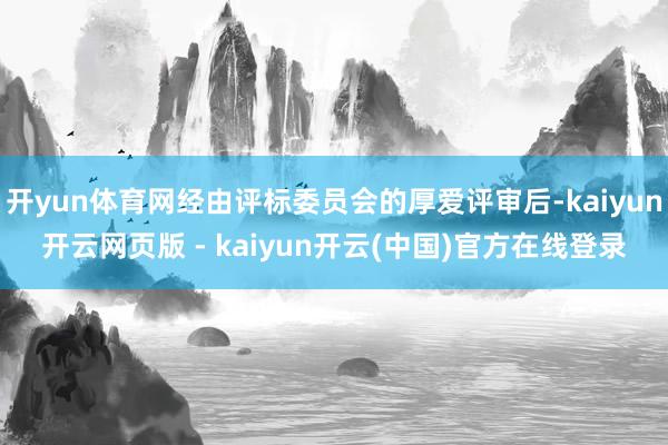 开yun体育网经由评标委员会的厚爱评审后-kaiyun开云网页版 - kaiyun开云(中国)官方在线登录