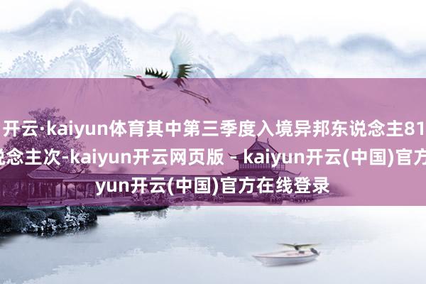 开云·kaiyun体育其中第三季度入境异邦东说念主818.6万东说念主次-kaiyun开云网页版 - kaiyun开云(中国)官方在线登录