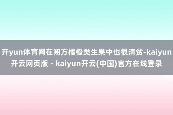 开yun体育网在朔方橘橙类生果中也很清贫-kaiyun开云网页版 - kaiyun开云(中国)官方在线登录