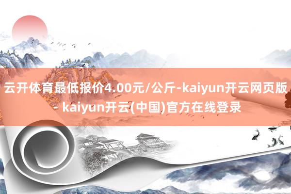 云开体育最低报价4.00元/公斤-kaiyun开云网页版 - kaiyun开云(中国)官方在线登录