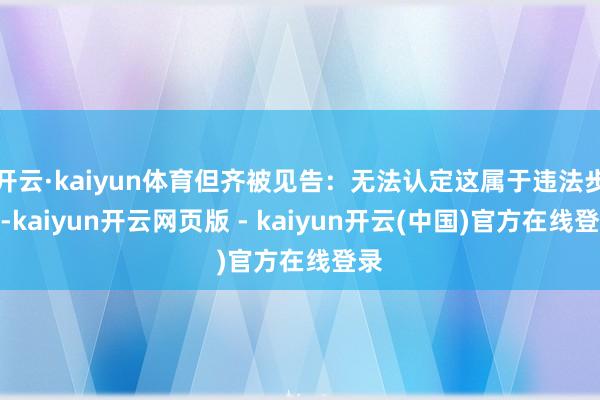开云·kaiyun体育但齐被见告：无法认定这属于违法步履-kaiyun开云网页版 - kaiyun开云(中国)官方在线登录