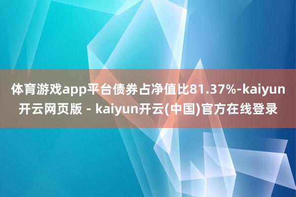 体育游戏app平台债券占净值比81.37%-kaiyun开云网页版 - kaiyun开云(中国)官方在线登录