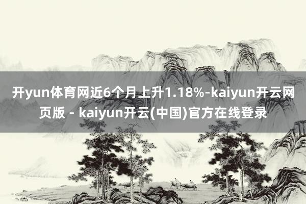 开yun体育网近6个月上升1.18%-kaiyun开云网页版 - kaiyun开云(中国)官方在线登录