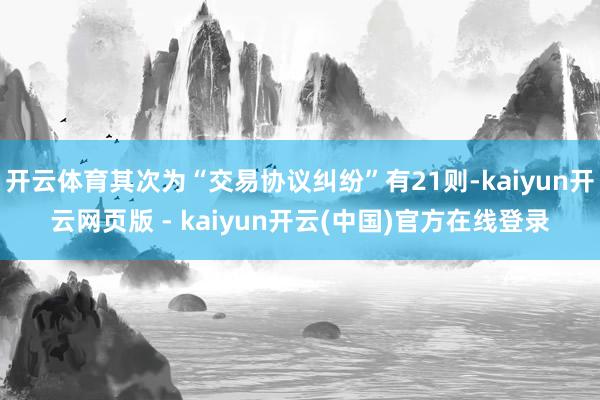 开云体育其次为“交易协议纠纷”有21则-kaiyun开云网页版 - kaiyun开云(中国)官方在线登录