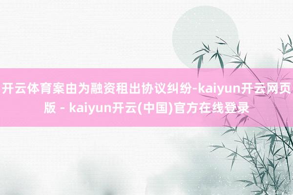 开云体育案由为融资租出协议纠纷-kaiyun开云网页版 - kaiyun开云(中国)官方在线登录