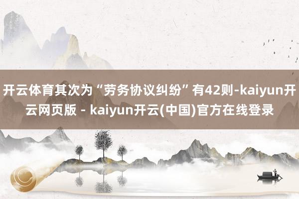 开云体育其次为“劳务协议纠纷”有42则-kaiyun开云网页版 - kaiyun开云(中国)官方在线登录