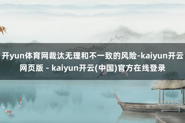 开yun体育网裁汰无理和不一致的风险-kaiyun开云网页版 - kaiyun开云(中国)官方在线登录