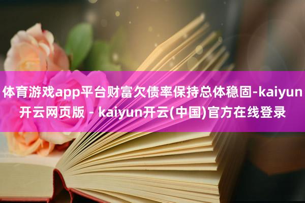 体育游戏app平台财富欠债率保持总体稳固-kaiyun开云网页版 - kaiyun开云(中国)官方在线登录