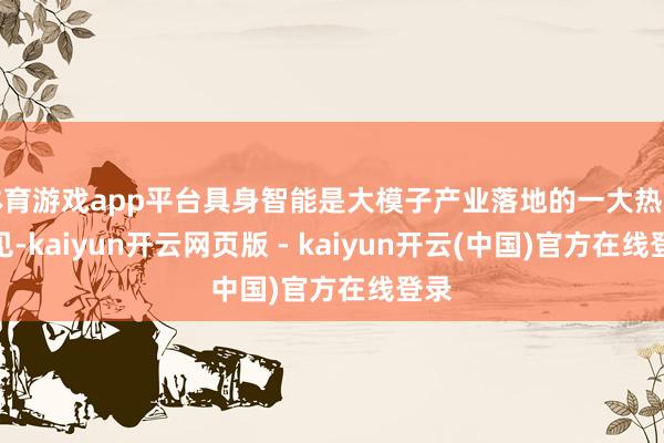 体育游戏app平台具身智能是大模子产业落地的一大热点主见-kaiyun开云网页版 - kaiyun开云(中国)官方在线登录