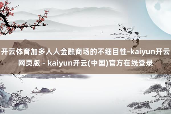 开云体育加多人人金融商场的不细目性-kaiyun开云网页版 - kaiyun开云(中国)官方在线登录
